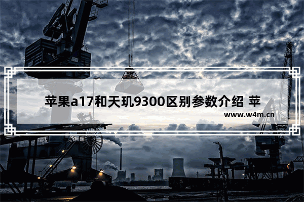 苹果a17和天玑9300区别参数介绍 苹果a17处理器和天玑9300处理器相比谁更强