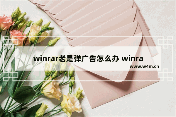 winrar老是弹广告怎么办 winrar打开文件总是弹广告