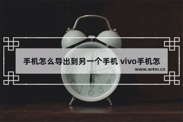 手机怎么导出到另一个手机 vivo手机怎么导出到另一个手机