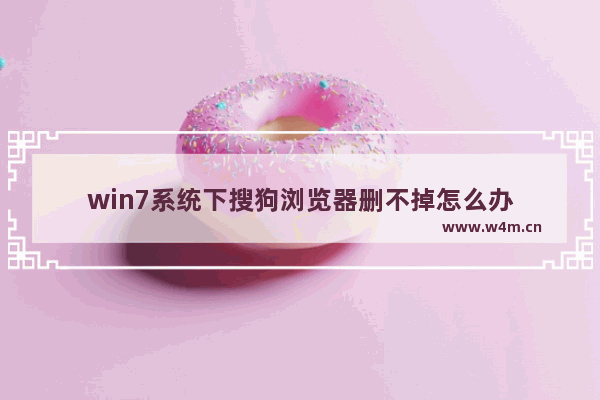 win7系统下搜狗浏览器删不掉怎么办