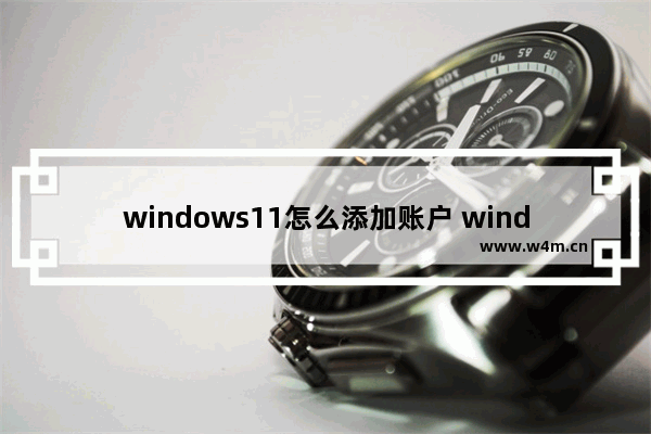 windows11怎么添加账户 windows11怎么添加账户方法介绍