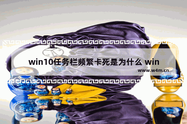 win10任务栏频繁卡死是为什么 win10任务栏频繁卡死解决办法一览