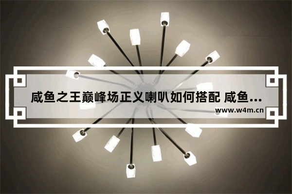 咸鱼之王巅峰场正义喇叭如何搭配 咸鱼之王巅峰场正义喇叭组合攻略大全