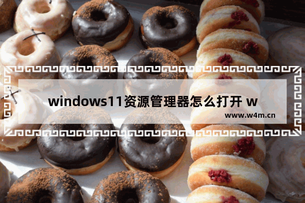 windows11资源管理器怎么打开 windows11资源管理器怎么打开方法介绍