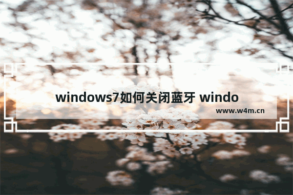 windows7如何关闭蓝牙 windows7如何关闭蓝牙方法介绍