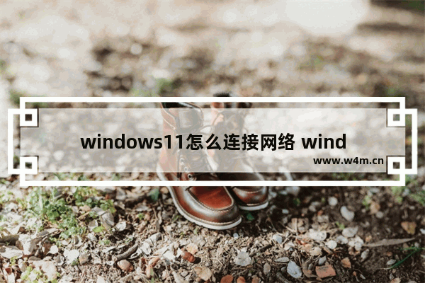 windows11怎么连接网络 windows11连接网络方法教程