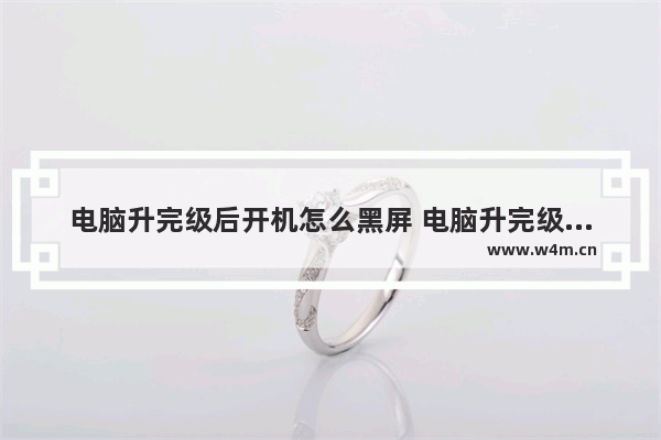 电脑升完级后开机怎么黑屏 电脑升完级后开机怎么黑屏