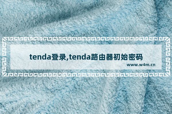 tenda登录,tenda路由器初始密码是多少