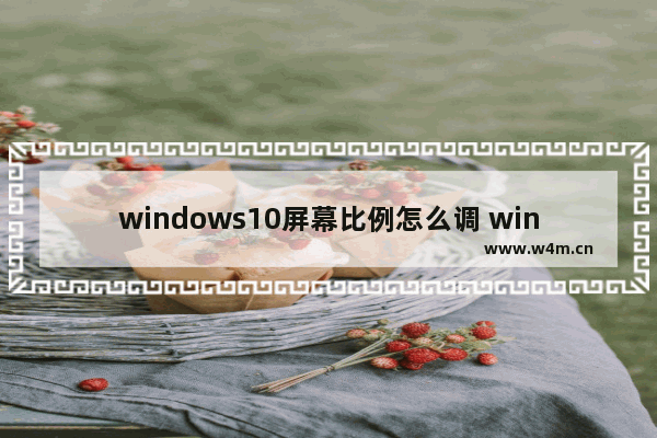 windows10屏幕比例怎么调 windows10屏幕比例怎么调方法介绍