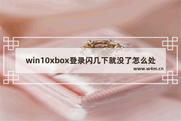 win10xbox登录闪几下就没了怎么处理 win10xbox登录闪几下就没了处理方案