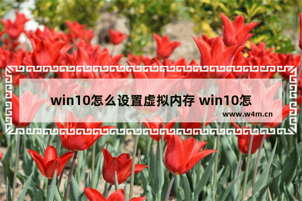 win10怎么设置虚拟内存 win10怎么设置虚拟内存方法介绍