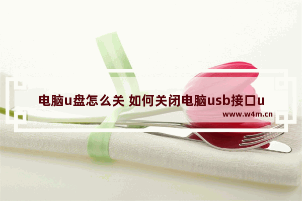 电脑u盘怎么关 如何关闭电脑usb接口u盘