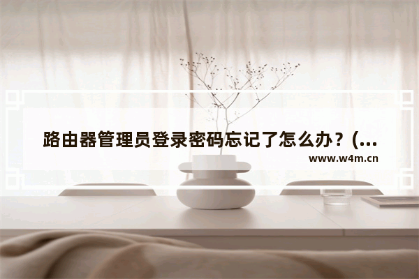 路由器管理员登录密码忘记了怎么办？(路由器管理员忘记登录密码怎么办？)