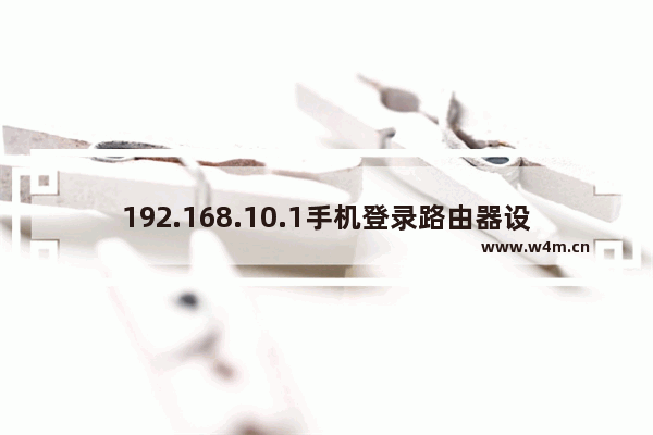 192.168.10.1手机登录路由器设置指南