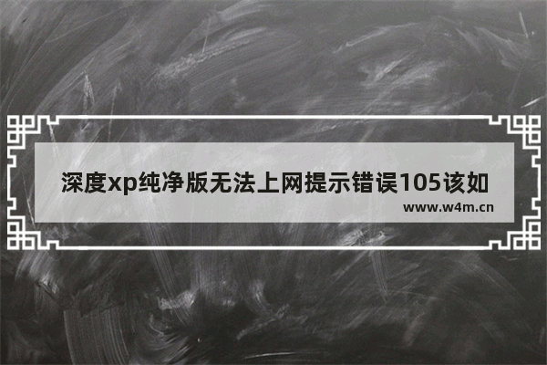 深度xp纯净版无法上网提示错误105该如何修复