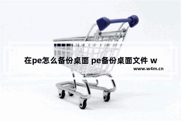 在pe怎么备份桌面 pe备份桌面文件 win10