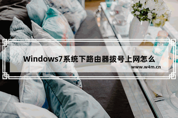 Windows7系统下路由器拔号上网怎么设置【步骤详解】