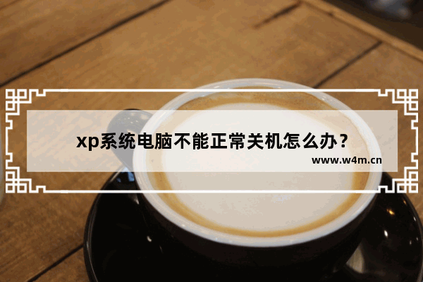 xp系统电脑不能正常关机怎么办？