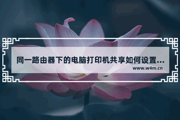 同一路由器下的电脑打印机共享如何设置(连接同一个路由器可以共享打印机吗)