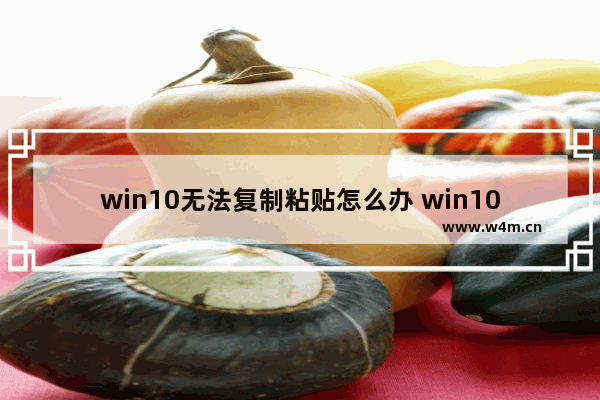 win10无法复制粘贴怎么办 win10无法复制粘贴解决方法