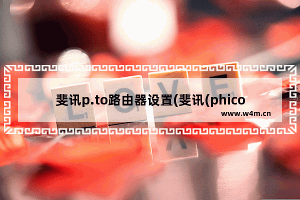 斐讯p.to路由器设置(斐讯(phicomm)路由器的设置网址)