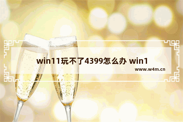 win11玩不了4399怎么办 win11玩不了4399小游戏解决方案