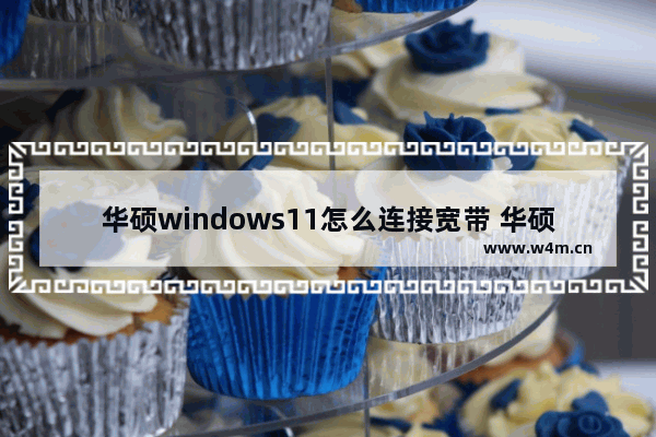 华硕windows11怎么连接宽带 华硕windows11连接宽带方法介绍