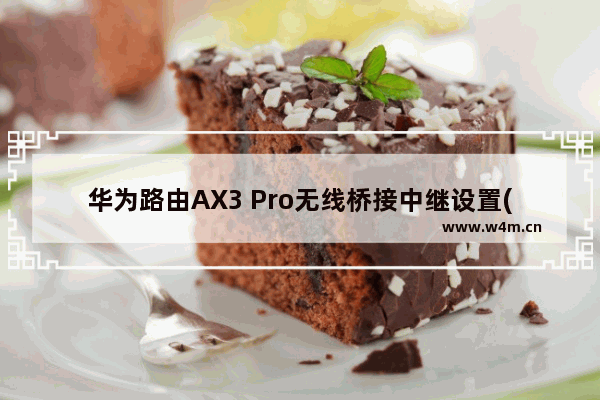 华为路由AX3 Pro无线桥接中继设置(图)