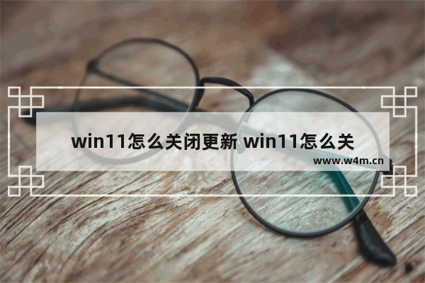 win11怎么关闭更新 win11怎么关闭更新方法介绍