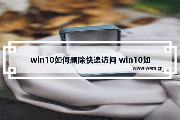 win10如何删除快速访问 win10如何删除快速访问方法介绍