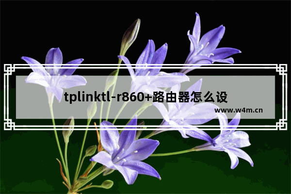 tplinktl-r860+路由器怎么设置(tplinkr860+有线路由器设置)