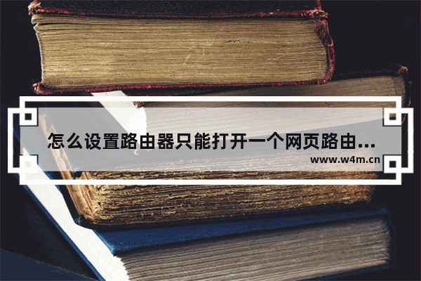 怎么设置路由器只能打开一个网页路由器怎么设置只允许访问一个网站