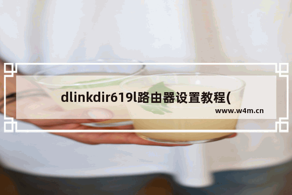 dlinkdir619l路由器设置教程(d-linkdir-615路由器怎么设置)