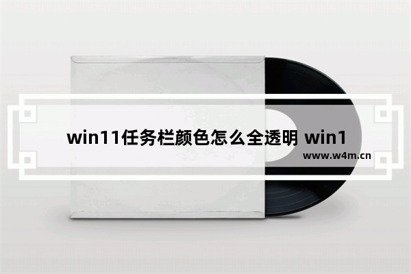 win11任务栏颜色怎么全透明 win11任务栏颜色怎么全透明方法介绍