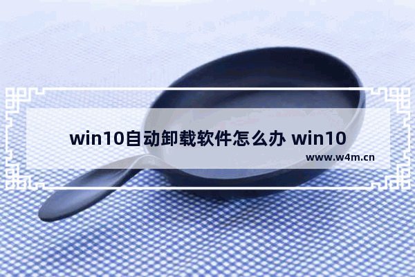 win10自动卸载软件怎么办 win10系统自动卸载软件