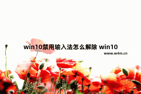 win10禁用输入法怎么解除 win10如何解除禁用输入法