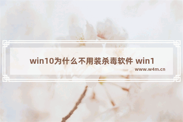 win10为什么不用装杀毒软件 win10需要装杀毒软件吗