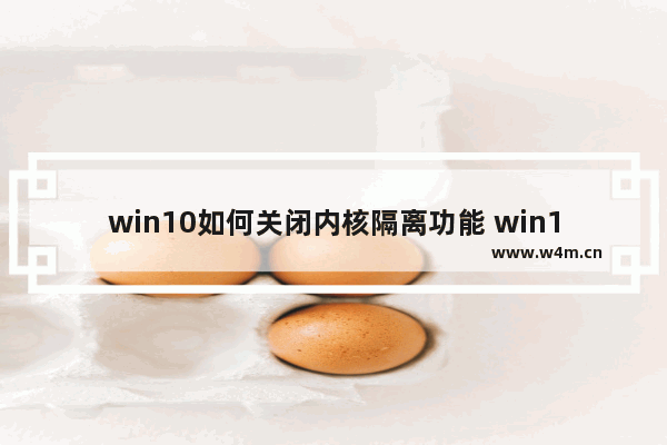 win10如何关闭内核隔离功能 win10关闭内核隔离的方法一览