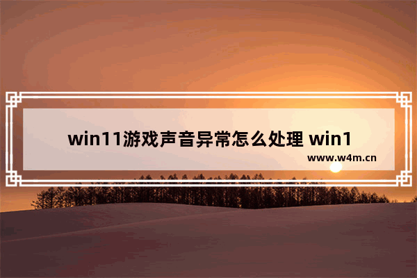 win11游戏声音异常怎么处理 win11游戏声音异常处理方案