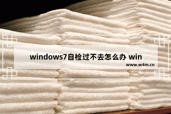 windows7自检过不去怎么办 windows7自检过不去解决方法