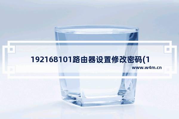 192168101路由器设置修改密码(19216814路由器修改密码)