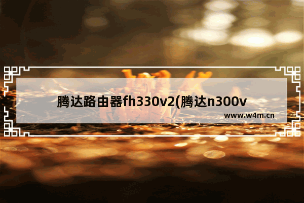 腾达路由器fh330v2(腾达n300v3路由器设置)