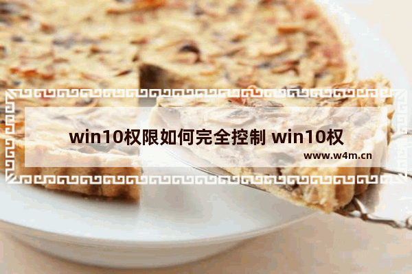 win10权限如何完全控制 win10权限如何完全控制方法介绍