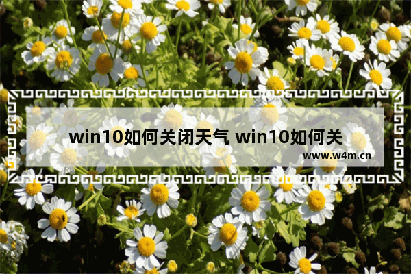 win10如何关闭天气 win10如何关闭天气方法介绍