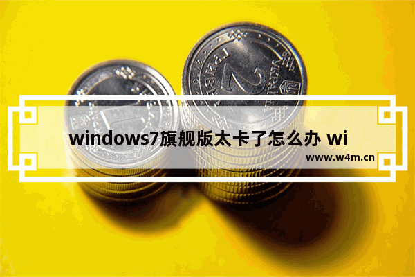 windows7旗舰版太卡了怎么办 windows7旗舰版太卡了怎么办解决方法