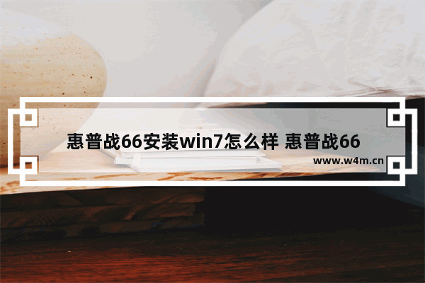 惠普战66安装win7怎么样 惠普战66如何在Win7系统下安装？