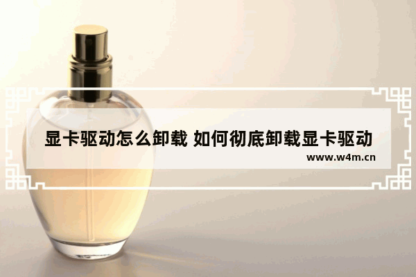 显卡驱动怎么卸载 如何彻底卸载显卡驱动