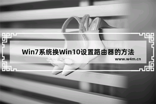 Win7系统换Win10设置路由器的方法教程