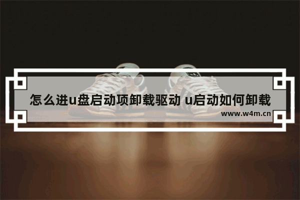 怎么进u盘启动项卸载驱动 u启动如何卸载