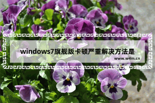 windows7旗舰版卡顿严重解决方法是什么 windows7旗舰版卡顿严重解决方法介绍